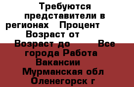 Требуются представители в регионах › Процент ­ 40 › Возраст от ­ 18 › Возраст до ­ 99 - Все города Работа » Вакансии   . Мурманская обл.,Оленегорск г.